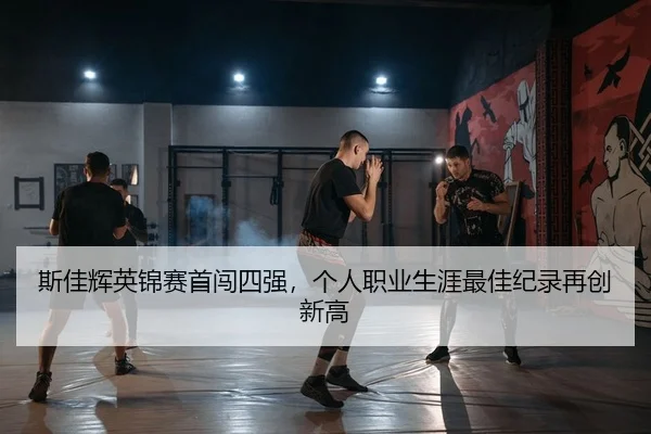 斯佳辉英锦赛首闯四强，个人职业生涯最佳纪录再创新高